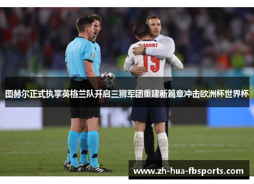 图赫尔正式执掌英格兰队开启三狮军团重建新篇章冲击欧洲杯世界杯 图赫尔正式执掌英格兰队开启三狮军团重建新篇章冲击欧洲杯世界杯