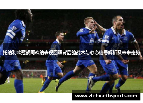 托纳利欧冠战阿森纳表现回暖背后的战术与心态信号解析及未来走势