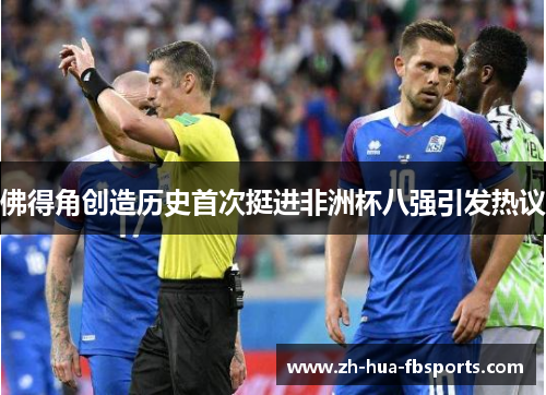 佛得角创造历史首次挺进非洲杯八强引发热议